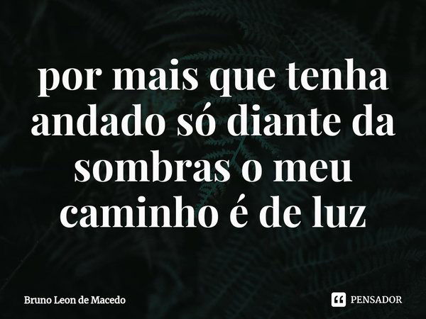 ⁠por mais que tenha andado só diante da sombras o meu caminho é de luz... Frase de Bruno Leon de Macedo.