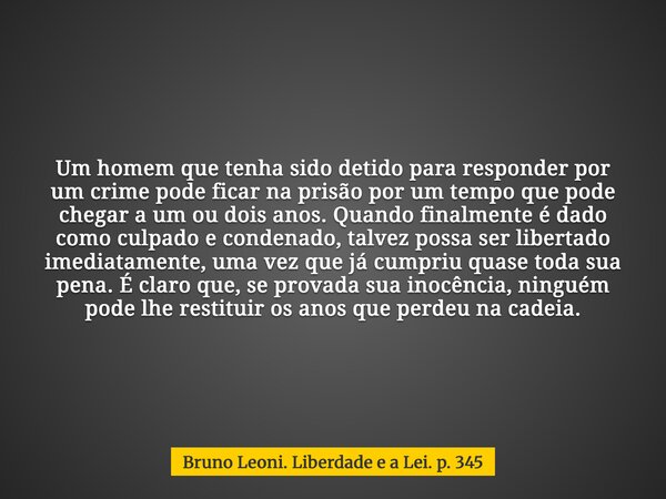 Um homem que tenha sido detido para responder por um crime pode ficar na prisão por um tempo que pode chegar a um ou dois anos. Quando finalmente é dado como cu... Frase de Bruno Leoni. Liberdade e a Lei. p. 345.