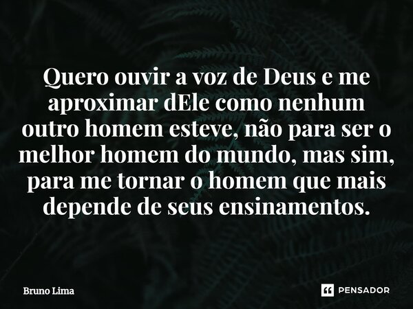 ⁠Quero ouvir a voz de Deus e me aproximar dEle como nenhum outro homem esteve, não para ser o melhor homem do mundo, mas sim, para me tornar o homem que mais de... Frase de Bruno Lima.