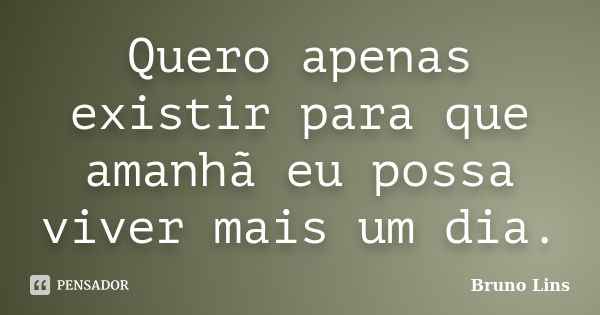 Quero apenas existir para que amanhã eu possa viver mais um dia.... Frase de Bruno Lins.