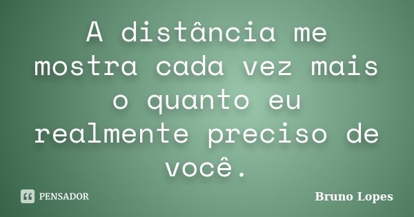 A distância me mostra cada vez mais o quanto eu realmente preciso de você.... Frase de Bruno Lopes.
