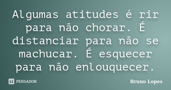 Algumas atitudes é rir para não chorar. É distanciar para não se machucar. É esquecer para não enlouquecer.... Frase de Bruno Lopes.