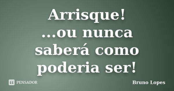 Arrisque! ...ou nunca saberá como poderia ser!... Frase de Bruno Lopes.