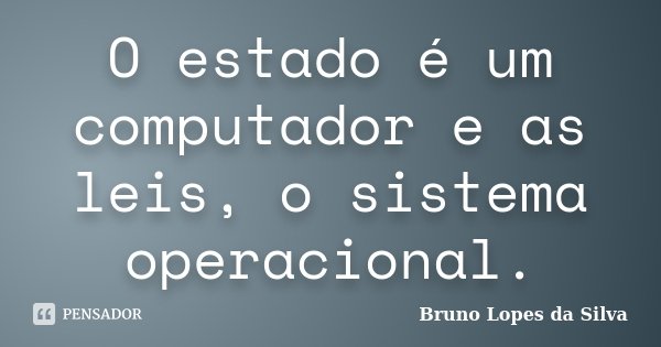 O estado é um computador e as leis, o sistema operacional.... Frase de Bruno Lopes da Silva.