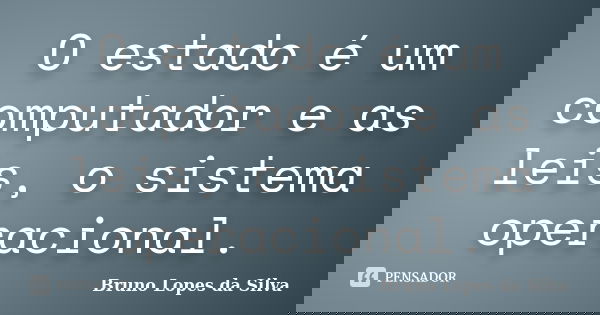 O estado é um computador e as leis, o sistema operacional.... Frase de Bruno Lopes da Silva.