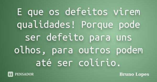 E que os defeitos virem qualidades! Porque pode ser defeito para uns olhos, para outros podem até ser colírio.... Frase de Bruno Lopes.