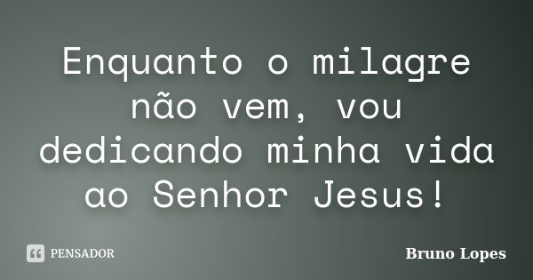 Enquanto o milagre não vem, vou dedicando minha vida ao Senhor Jesus!... Frase de Bruno Lopes.