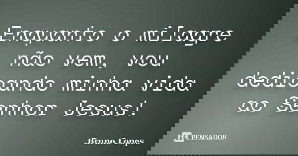 Enquanto o milagre não vem, vou dedicando minha vida ao Senhor Jesus!... Frase de Bruno Lopes.