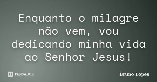 Enquanto o milagre não vem, vou dedicando minha vida ao Senhor Jesus!... Frase de Bruno Lopes.