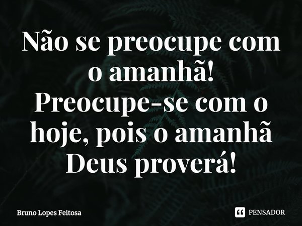 ⁠Não se preocupe com o amanhã! Preocupe-se com o hoje, pois o amanhã Deus proverá!... Frase de Bruno Lopes Feitosa.