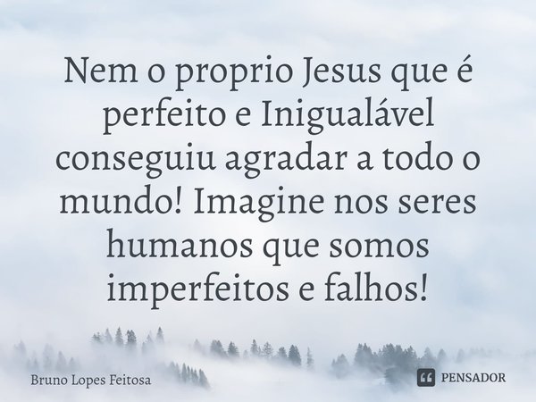 ⁠Nem o proprio Jesus que é perfeito e Inigualável conseguiu agradar a todo o mundo! Imagine nos seres humanos que somos imperfeitos e falhos!... Frase de Bruno Lopes Feitosa.