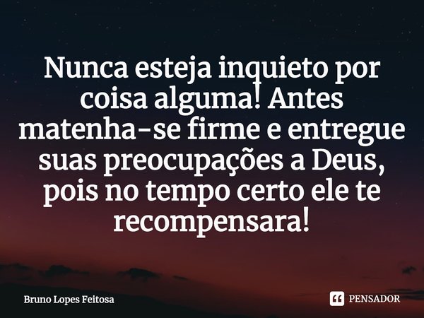 ⁠Nunca esteja inquieto por coisa alguma! Antes matenha-se firme e entregue suas preocupações a Deus, pois no tempo certo ele te recompensara!... Frase de Bruno Lopes Feitosa.