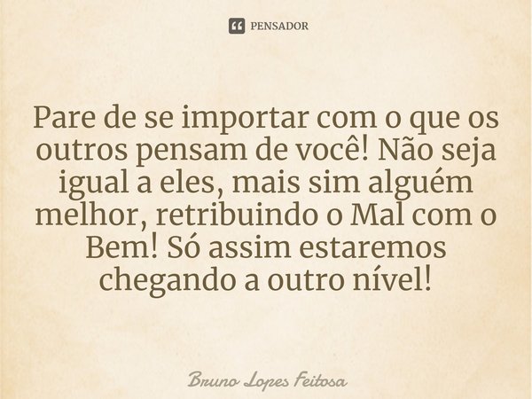 ⁠Pare de se importar com o que os outros pensam de você! Não seja igual a eles, mais sim alguém melhor, retribuindo o Mal com o Bem! Só assim estaremos chegando... Frase de Bruno Lopes Feitosa.