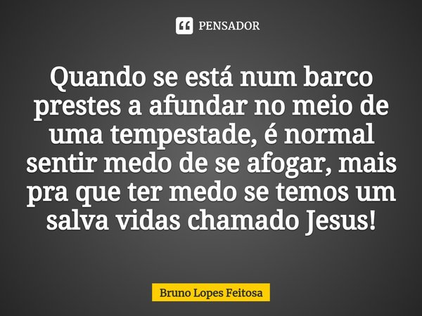 ⁠Quando se está num barco prestes a afundar no meio de uma tempestade, é normal sentir medo de se afogar, mais pra que ter medo se temos um salva vidas chamado ... Frase de Bruno Lopes Feitosa.