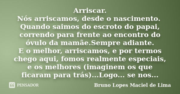 Arriscar. Nós arriscamos, desde o nascimento. Quando saimos do escroto do papai, correndo para frente ao encontro do óvulo da mamãe.Sempre adiante. E o melhor, ... Frase de Bruno Lopes Maciel de Lima.