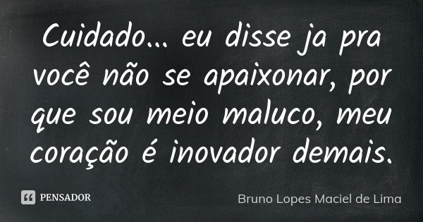 Cuidado... eu disse ja pra você não se apaixonar, por que sou meio maluco, meu coração é inovador demais.... Frase de Bruno Lopes maciel de Lima.