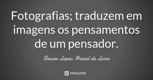 Fotografias; traduzem em imagens os pensamentos de um pensador.... Frase de Bruno Lopes Maciel de Lima.