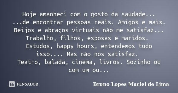 Hoje amanheci com o gosto da saudade... ...de encontrar pessoas reais. Amigos e mais. Beijos e abraços virtuais não me satisfaz... Trabalho, filhos, esposas e m... Frase de Bruno Lopes Maciel de Lima.
