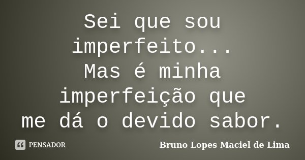 Sei que sou imperfeito... Mas é minha imperfeição que me dá o devido sabor.... Frase de Bruno Lopes Maciel de Lima.