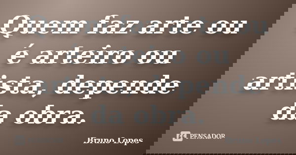 Quem faz arte ou é arteiro ou artista, depende da obra.... Frase de Bruno Lopes.