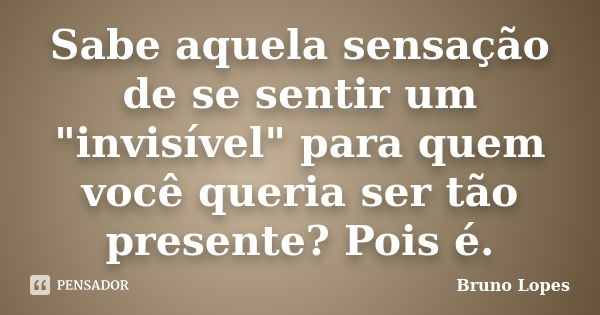 Sabe aquela sensação de se sentir um "invisível" para quem você queria ser tão presente? Pois é.... Frase de Bruno Lopes.