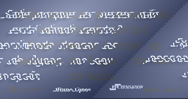 Sabe porque as vezes não está dando certo? Experimenta trocar as pessoas de lugar, no seu coração.... Frase de Bruno Lopes.