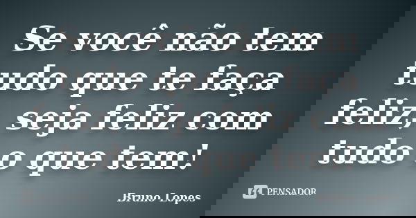 Se você não tem tudo que te faça feliz, seja feliz com tudo o que tem!... Frase de Bruno Lopes.