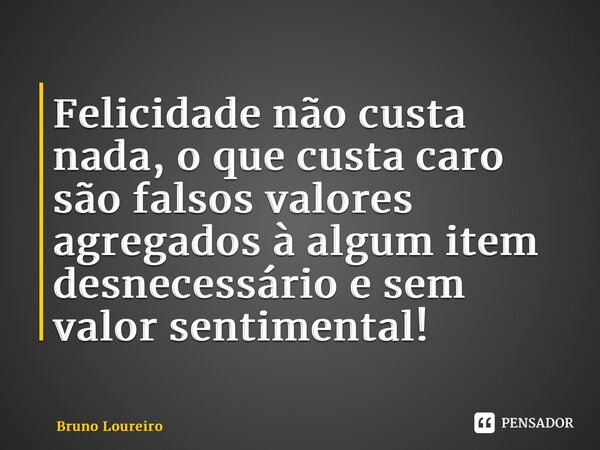 ⁠Felicidade não custa nada, o que custa caro são falsos valores agregados à algum item desnecessário e sem valor sentimental!... Frase de Bruno Loureiro.