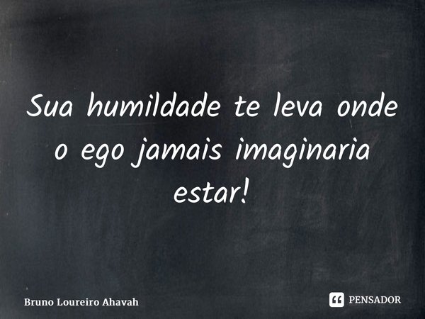 ⁠Sua humildade te leva onde o ego jamais imaginaria estar!... Frase de Bruno Loureiro Ahavah.