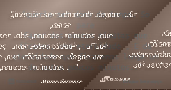 "queria ser dono do tempo. So para fazer dos poucos minutos que ficamos, uma eternidade , E da eternidade que ficaremos longe um do outro poucos minutos..&... Frase de Bruno lourenço.