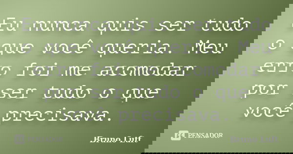 Eu nunca quis ser tudo o que você queria. Meu erro foi me acomodar por ser tudo o que você precisava.... Frase de Bruno Luft.
