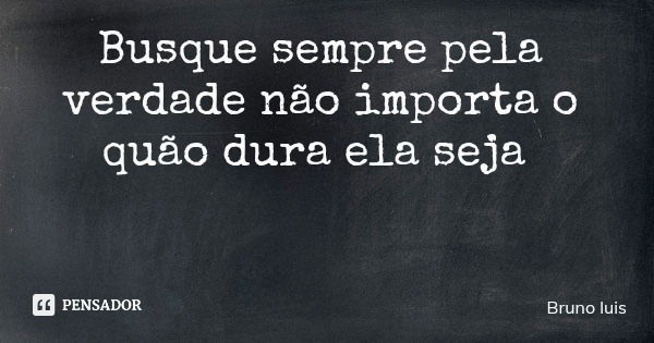 Busque sempre pela verdade não importa o quão dura ela seja... Frase de Bruno luis.
