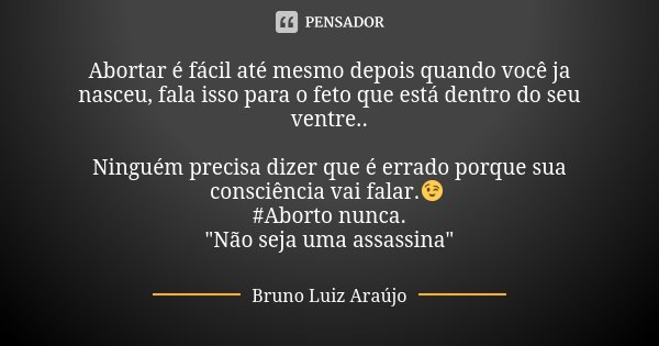 Abortar é fácil até mesmo depois quando você ja nasceu, fala isso para o feto que está dentro do seu ventre.. Ninguém precisa dizer que é errado porque sua cons... Frase de Bruno Luiz Araújo.