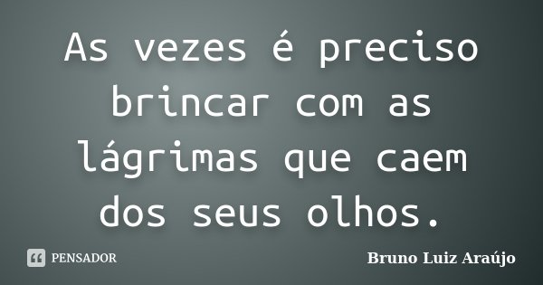 As vezes é preciso brincar com as lágrimas que caem dos seus olhos.... Frase de Bruno Luiz Araújo.
