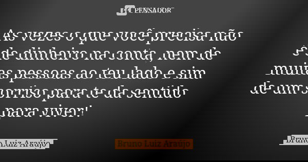 As vezes o que você precisa não é de dinheiro na conta, nem de muitas pessoas ao teu lado e sim de um sorriso para te da sentido para viver!... Frase de Bruno Luiz Araújo.