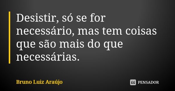 Desistir, só se for necessário, mas tem coisas que são mais do que necessárias.... Frase de Bruno Luiz Araújo.