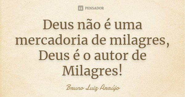 Deus não é uma mercadoria de milagres, Deus é o autor de Milagres!... Frase de Bruno Luiz Araújo.