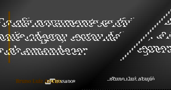 E o dia novamente se foi , a noite chegou, estou há espera do amanhecer.... Frase de Bruno Luiz Araújo.