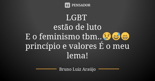 LGBT estão de luto E o feminismo tbm..😢😅😁 princípio e valores É o meu lema!... Frase de Bruno Luiz Araújo.