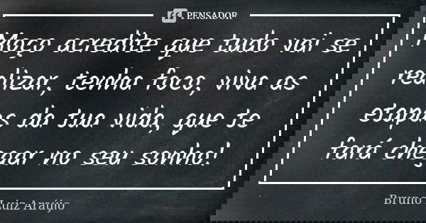 Moço acredite que tudo vai se realizar, tenha foco, viva as etapas da tua vida, que te fará chegar no seu sonho!... Frase de Bruno Luiz Araújo.