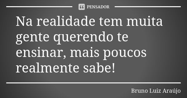 Na realidade tem muita gente querendo te ensinar, mais poucos realmente sabe!... Frase de Bruno luiz Araújo.