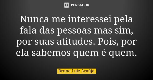 Nunca me interessei pela fala das pessoas mas sim, por suas atitudes. Pois, por ela sabemos quem é quem.... Frase de Bruno Luiz Araújo.
