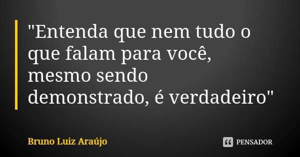 "Entenda que nem tudo o que falam para você, mesmo sendo demonstrado, é verdadeiro"... Frase de Bruno Luiz Araújo.