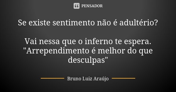 Se existe sentimento não é adultério? Vai nessa que o inferno te espera. "Arrependimento é melhor do que desculpas"... Frase de Bruno Luiz Araújo.