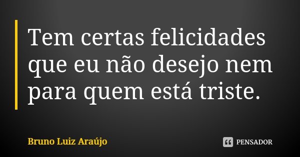 Tem certas felicidades que eu não desejo nem para quem está triste.... Frase de Bruno Luiz Araujo.