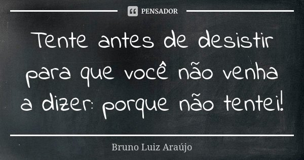 Tente antes de desistir para que você não venha a dizer: porque não tentei!... Frase de Bruno Luiz Araújo.