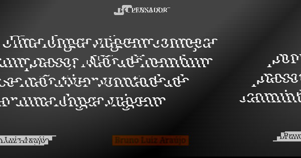 Uma longa viagem começa por um passo, Não dê nenhum passo se não tiver vontade de caminhar uma longa viagem... Frase de Bruno Luiz Araújo.