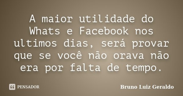 A maior utilidade do Whats e Facebook nos ultimos dias, será provar que se você não orava não era por falta de tempo.... Frase de Bruno Luiz Geraldo.