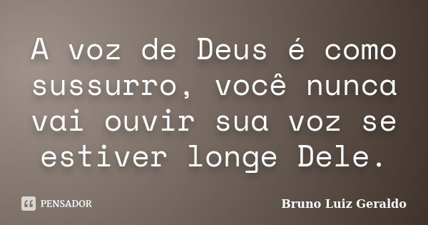 A voz de Deus é como sussurro, você nunca vai ouvir sua voz se estiver longe Dele.... Frase de Bruno Luiz Geraldo.