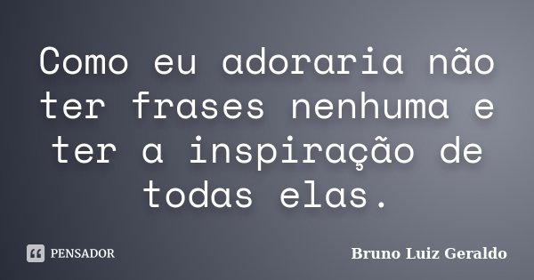 Como eu adoraria não ter frases nenhuma e ter a inspiração de todas elas.... Frase de Bruno Luiz Geraldo.